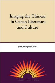 Title: Imaging the Chinese in Cuban Literature and Culture, Author: Ignacio López-Calvo