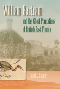 Title: William Bartram and the Ghost Plantations of British East Florida, Author: Daniel L. Schafer