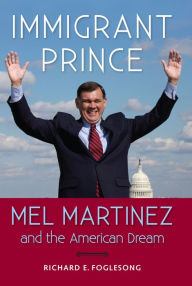 Title: Immigrant Prince: Mel Martinez and the American Dream, Author: Richard E. Foglesong