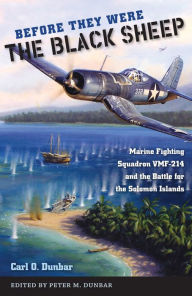 Title: Before They Were the Black Sheep: Marine Fighting Squadron VMF-214 and the Battle for the Solomon Islands, Author: Carl O. Dunbar
