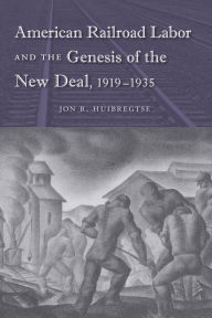 Title: American Railroad Labor and the Genesis of the New Deal, 1919-1935, Author: Jon R. Huibregtse