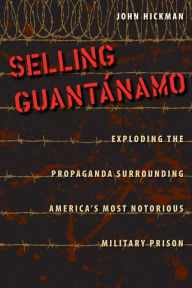 Title: Selling Guantánamo: Exploding the Propaganda Surrounding America's Most Notorious Military Prison, Author: John Hickman