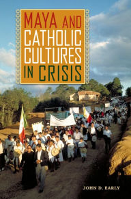 Title: Maya and Catholic Cultures in Crisis, Author: John D. Early
