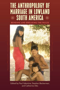 Title: The Anthropology of Marriage in Lowland South America: Bending and Breaking the Rules, Author: Paul Valentine