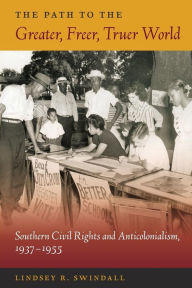 Title: The Path to the Greater, Freer, Truer World: Southern Civil Rights and Anticolonialism, 1937-1955, Author: Lindsey R. Swindall