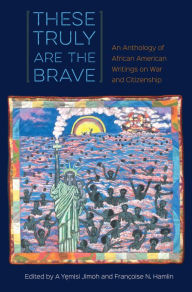 Title: These Truly Are the Brave: An Anthology of African American Writings on War and Citizenship, Author: A Yemisi Jimoh