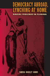 Title: Democracy Abroad, Lynching at Home: Racial Violence in Florida, Author: Tameka Bradley Hobbs