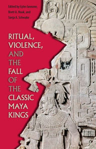 Title: Ritual, Violence, and the Fall of the Classic Maya Kings, Author: Gyles Iannone