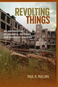 Title: Revolting Things: An Archaeology of Shameful Histories and Repulsive Realities, Author: Paul R. Mullins