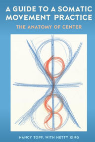 Title: A Guide to a Somatic Movement Practice: The Anatomy of Center, Author: Nancy Topf