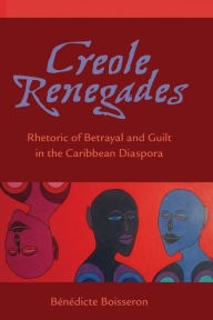 Title: Creole Renegades: Rhetoric of Betrayal and Guilt in the Caribbean Diaspora, Author: Bénédicte Boisseron