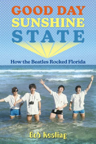 Title: Good Day Sunshine State: How the Beatles Rocked Florida, Author: Bob Kealing