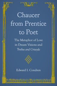 Title: Chaucer from Prentice to Poet: The Metaphor of Love in Dream Visions and Troilus and Criseyde, Author: Edward I. Condren