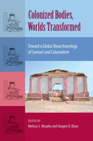 Title: Colonized Bodies, Worlds Transformed: Toward A Global Bioarchaeology of Contact and Colonialism, Author: Melissa S. Murphy
