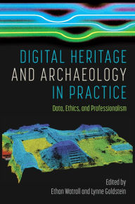 Title: Digital Heritage and Archaeology in Practice: Data, Ethics, and Professionalism, Author: Ethan Watrall