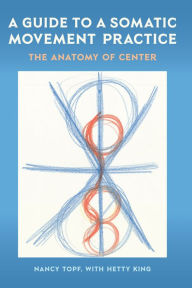Title: A Guide to a Somatic Movement Practice: The Anatomy of Center, Author: Nancy Topf