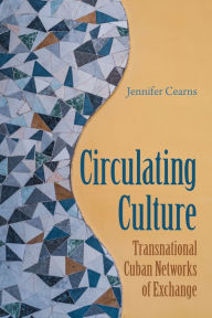 Title: Circulating Culture: Transnational Cuban Networks of Exchange, Author: Jennifer Cearns