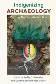 Title: Indigenizing Archaeology: Putting Theory into Practice, Author: Emily C. Van Alst