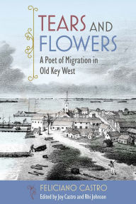 Title: Tears and Flowers: A Poet of Migration in Old Key West, Author: Feliciano Castro