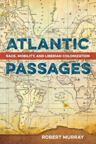 Title: Atlantic Passages: Race, Mobility, and Liberian Colonization, Author: Robert Murray