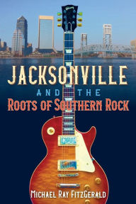 Title: Jacksonville and the Roots of Southern Rock, Author: Michael Ray FitzGerald