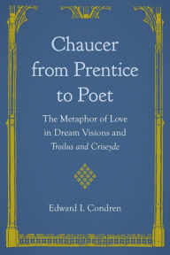 Title: Chaucer from Prentice to Poet: The Metaphor of Love in Dream Visions and Troilus and Criseyde, Author: Edward I. Condren