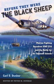 Title: Before They Were the Black Sheep: Marine Fighting Squadron VMF-214 and the Battle for the Solomon Islands, Author: Carl O. Dunbar