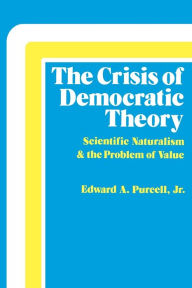 Title: The Crisis of Democratic Theory: Scientific Naturalism and the Problem of Value / Edition 1, Author: Edward A. Purcell Jr.