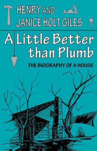Title: A Little Better than Plumb: The Biography of a House, Author: Henry Giles