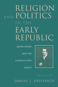 Title: Religion and Politics in the Early Republic: Jasper Adams and the Church-State Debate / Edition 1, Author: Daniel Dreisbach