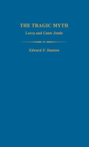 Title: The Tragic Myth: Lorca and Cante Jondo, Author: Edward F. Stanton