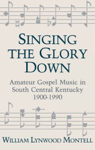 Title: Singing The Glory Down: Amateur Gospel Music in South Central Kentucky, 1900-1990, Author: William Lynwood Montell