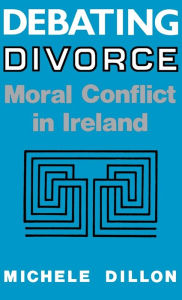 Title: Debating Divorce: Moral Conflict in Ireland, Author: Michele Dillon