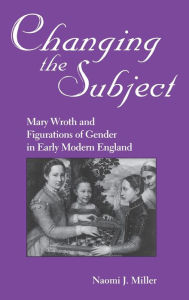 Title: Changing The Subject: Mary Wroth and Figurations of Gender in Early Modern England, Author: Naomi Miller