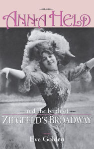 Title: Anna Held and the Birth of Ziegfeld's Broadway, Author: Eve Golden