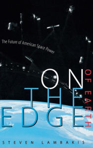 Title: On the Edge of Earth: The Future of American Space Power / Edition 1, Author: Steven Lambakis