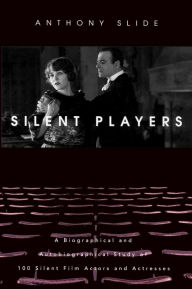Title: Silent Players: A Biographical and Autobiographical Study of 100 Silent Film Actors and Actresses, Author: Anthony Slide
