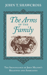 Title: The Arms of the Family: The Significance of John Milton's Relatives and Associates, Author: John T. Shawcross