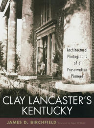 Title: Clay Lancaster's Kentucky: Architectural Photographs of a Preservation Pioneer, Author: James D. Birchfield