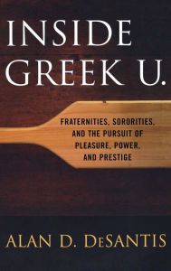 Title: Inside Greek U.: Fraternities, Sororities, and the Pursuit of Pleasure, Power, and Prestige / Edition 1, Author: Alan D. DeSantis