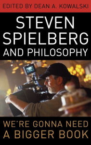 Title: Steven Spielberg and Philosophy: We're Gonna Need a Bigger Book, Author: Dean A. Kowalski
