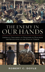 Title: The Enemy in Our Hands: America's Treatment of Prisoners of War from the Revolution to the War on Terror, Author: Robert C. Doyle