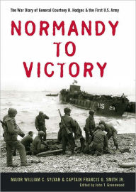 Title: Normandy to Victory: The War Diary of General Courtney H. Hodges and the First U.S. Army, Author: William C. Sylvan