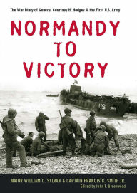 Title: Normandy to Victory: The War Diary of General Courtney H. Hodges and the First U.S. Army, Author: William C. Sylvan