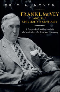 Title: Frank L. McVey and the University of Kentucky: A Progressive President and the Modernization of a Southern University, Author: Eric A. Moyen