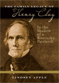 Title: The Family Legacy of Henry Clay: In the Shadow of a Kentucky Patriarch, Author: Lindsey Apple