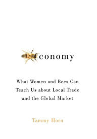 Title: Beeconomy: What Women and Bees Can Teach Us about Local Trade and the Global Market, Author: Tammy Horn