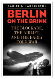 Title: Berlin on the Brink: The Blockade, the Airlift, and the Early Cold War, Author: Daniel F. Harrington