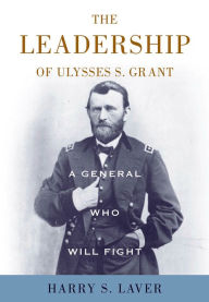 Title: A General Who Will Fight: The Leadership of Ulysses S. Grant, Author: Harry S. Laver