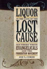 Title: Liquor in the Land of the Lost Cause: Southern White Evangelicals and the Prohibition Movement, Author: Joe L. Coker
